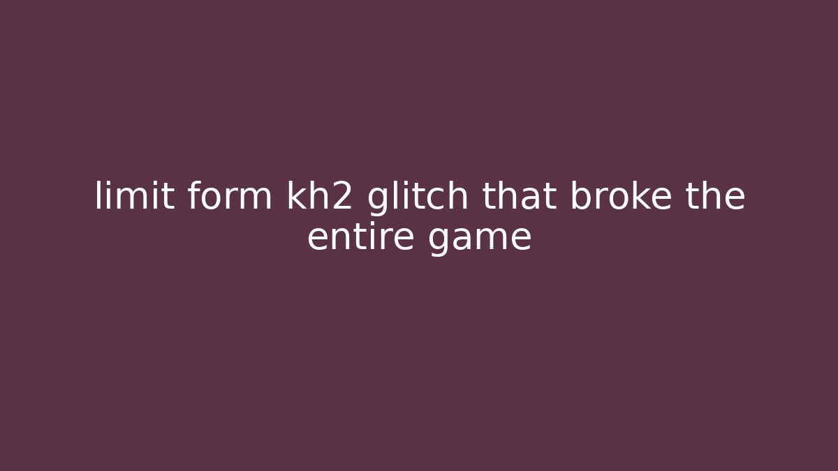 limit form kh2 glitch that broke the entire game