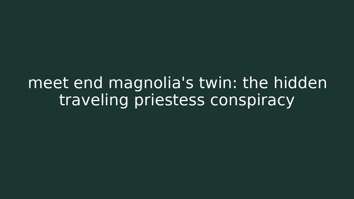 meet end magnolia’s twin: the hidden traveling priestess conspiracy