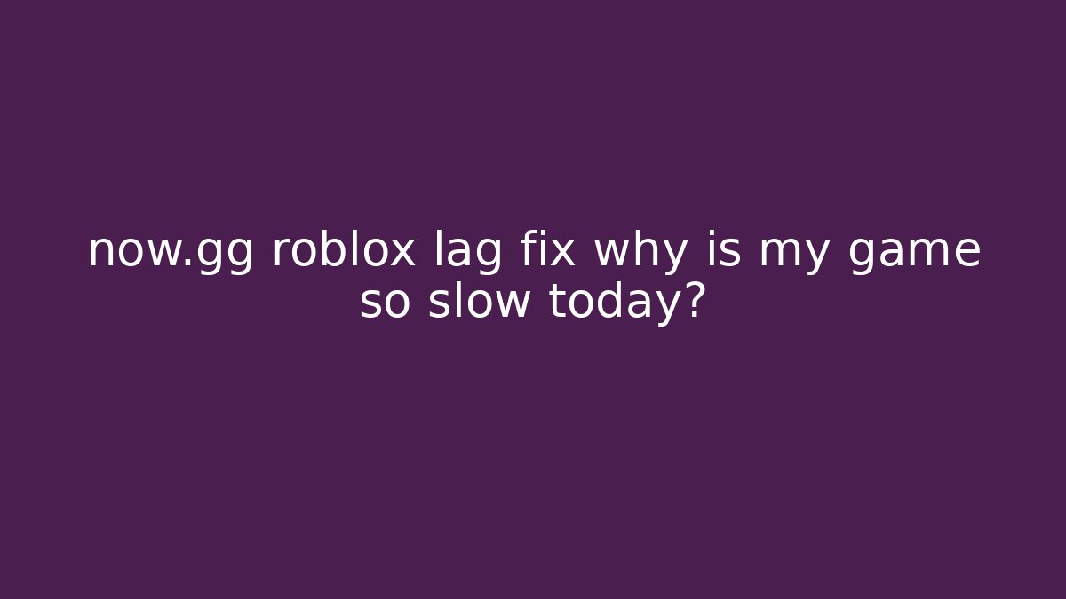 now.gg roblox lag fix why is my game so slow today?