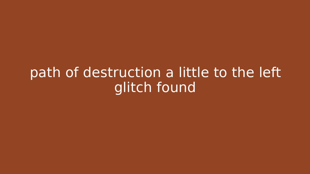 path of destruction a little to the left glitch found