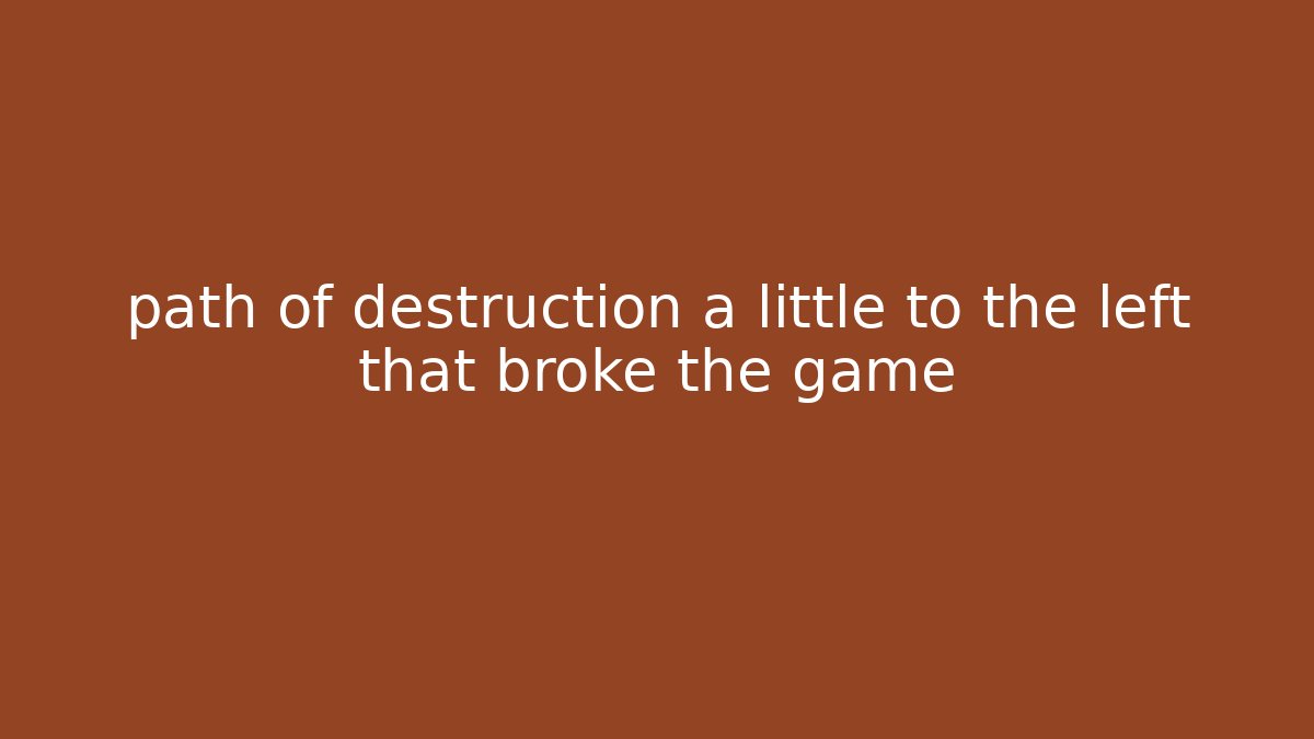 path of destruction a little to the left that broke the game