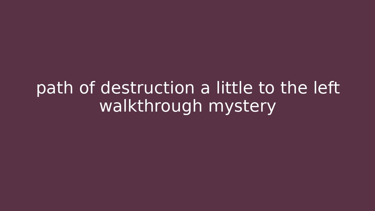 path of destruction a little to the left walkthrough mystery