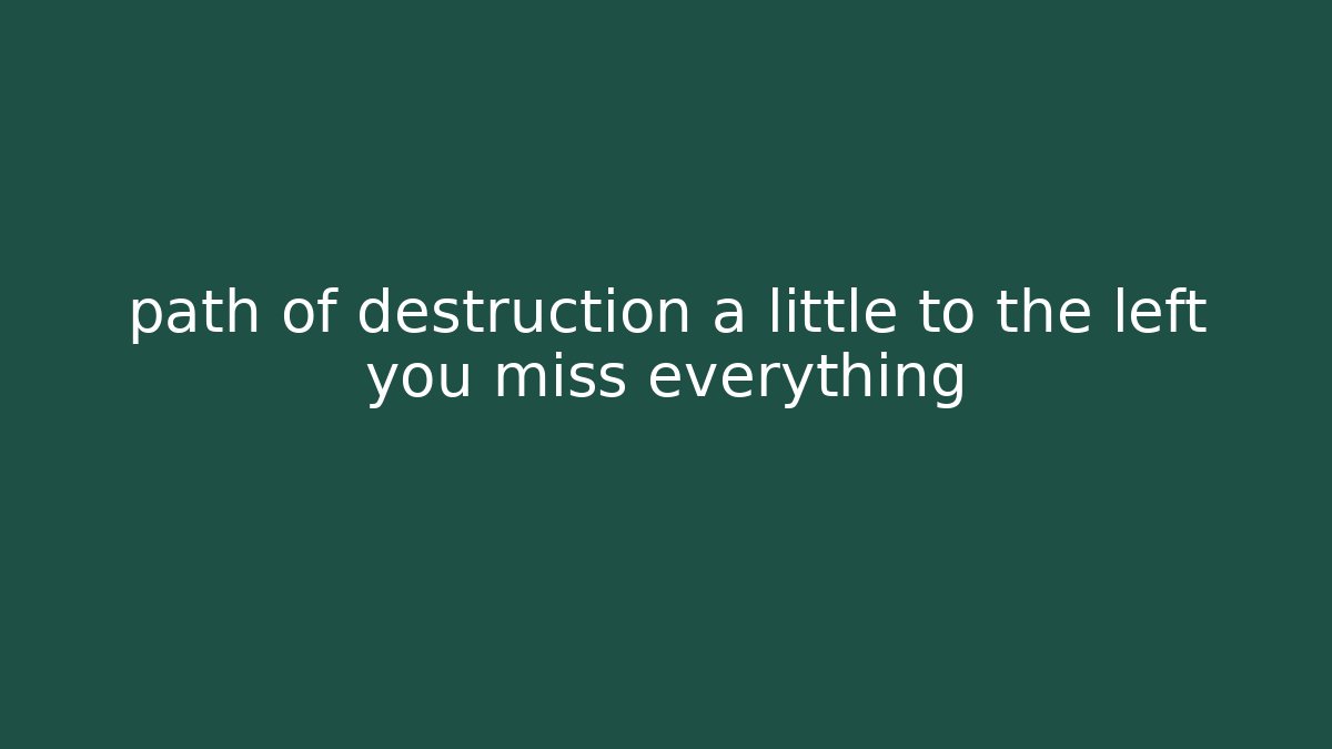 path of destruction a little to the left you miss everything