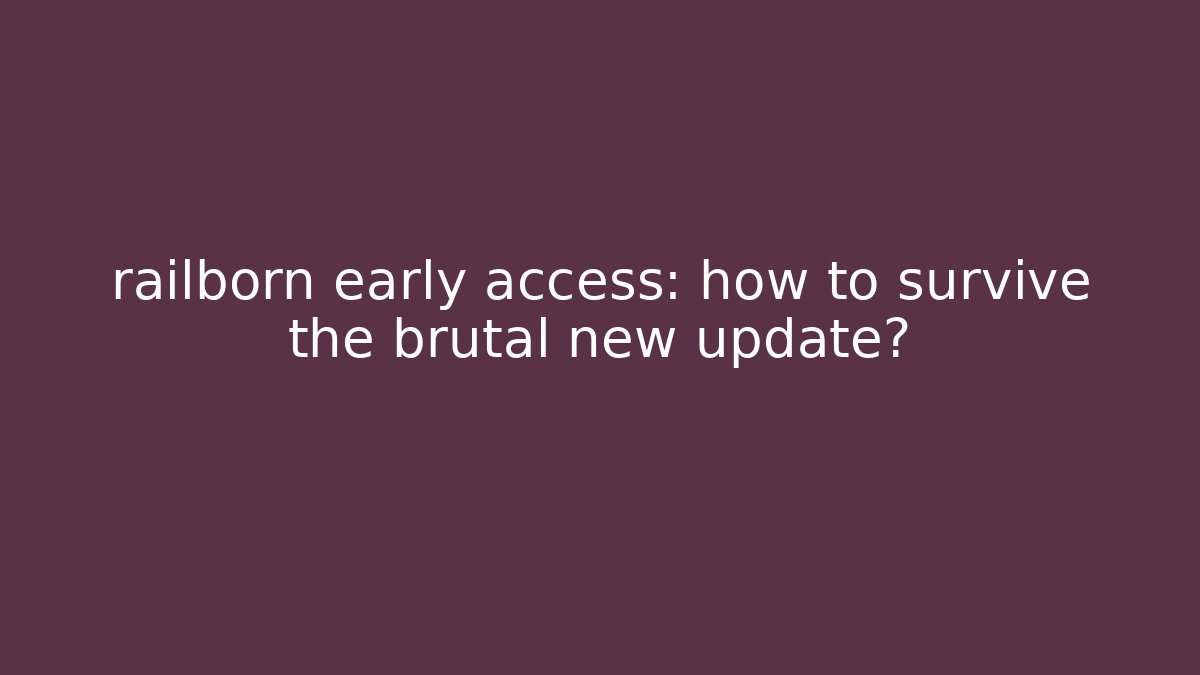railborn early access: how to survive the brutal new update?