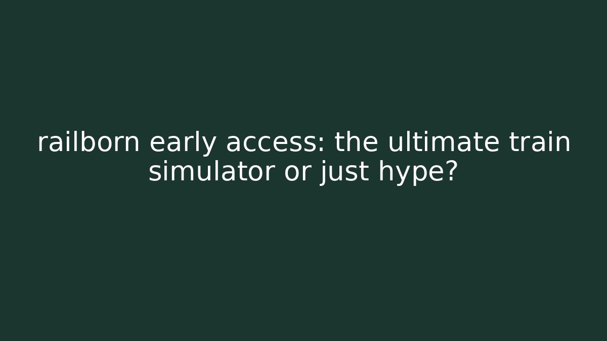 railborn early access: the ultimate train simulator or just hype?