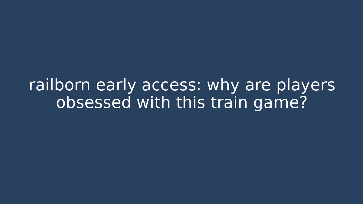 railborn early access: why are players obsessed with this train game?