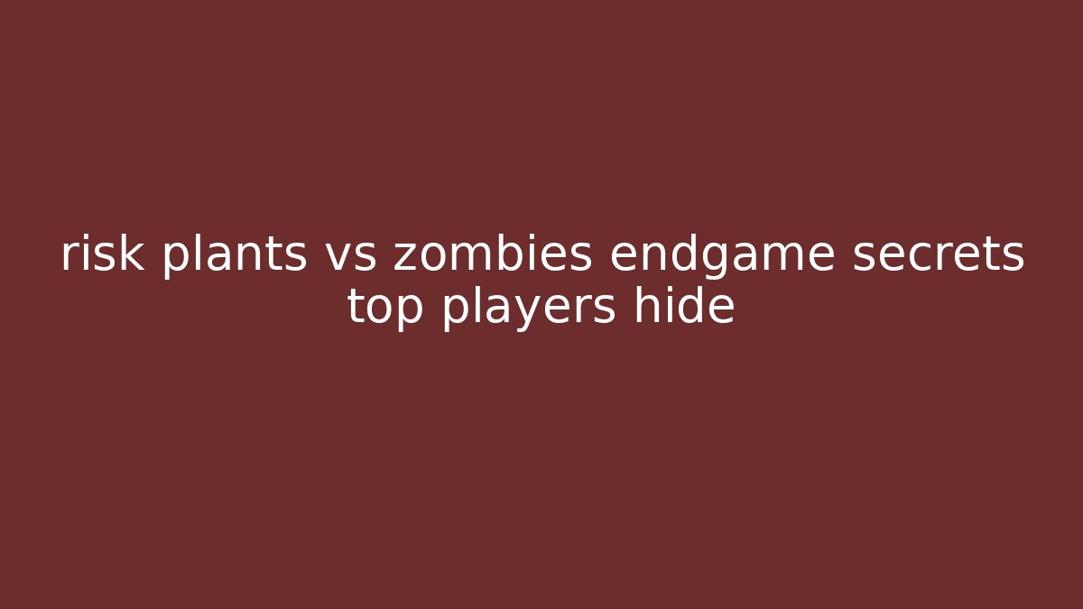 risk plants vs zombies endgame secrets top players hide