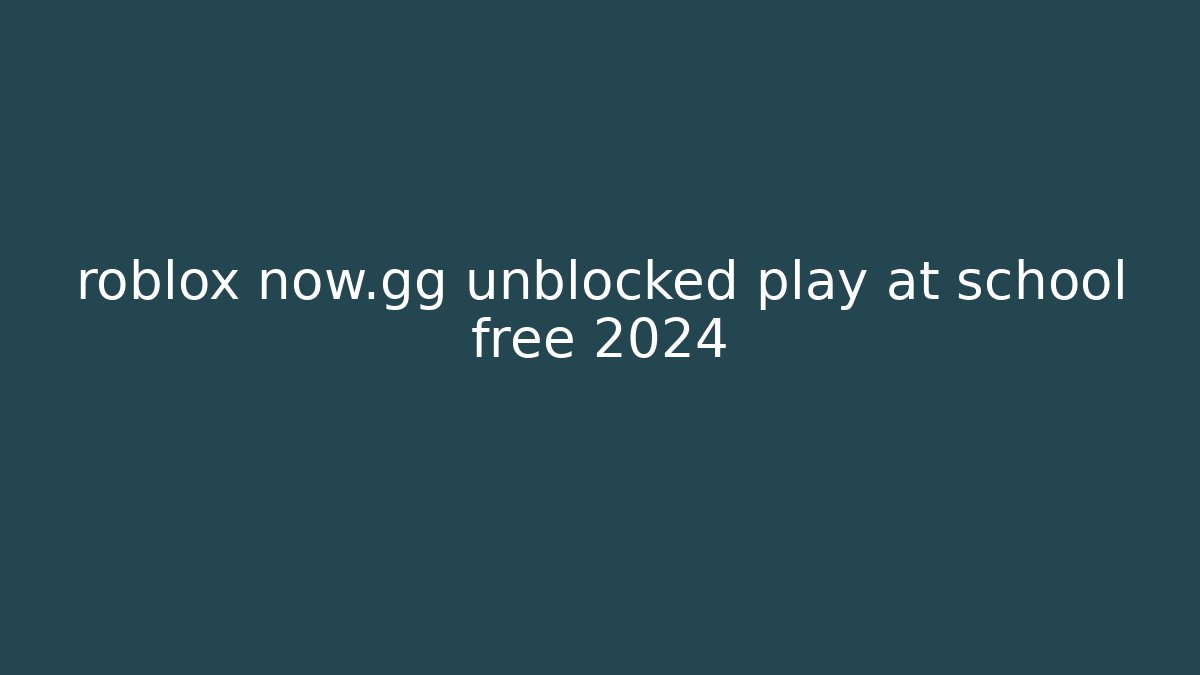 roblox now.gg unblocked play at school free 2024