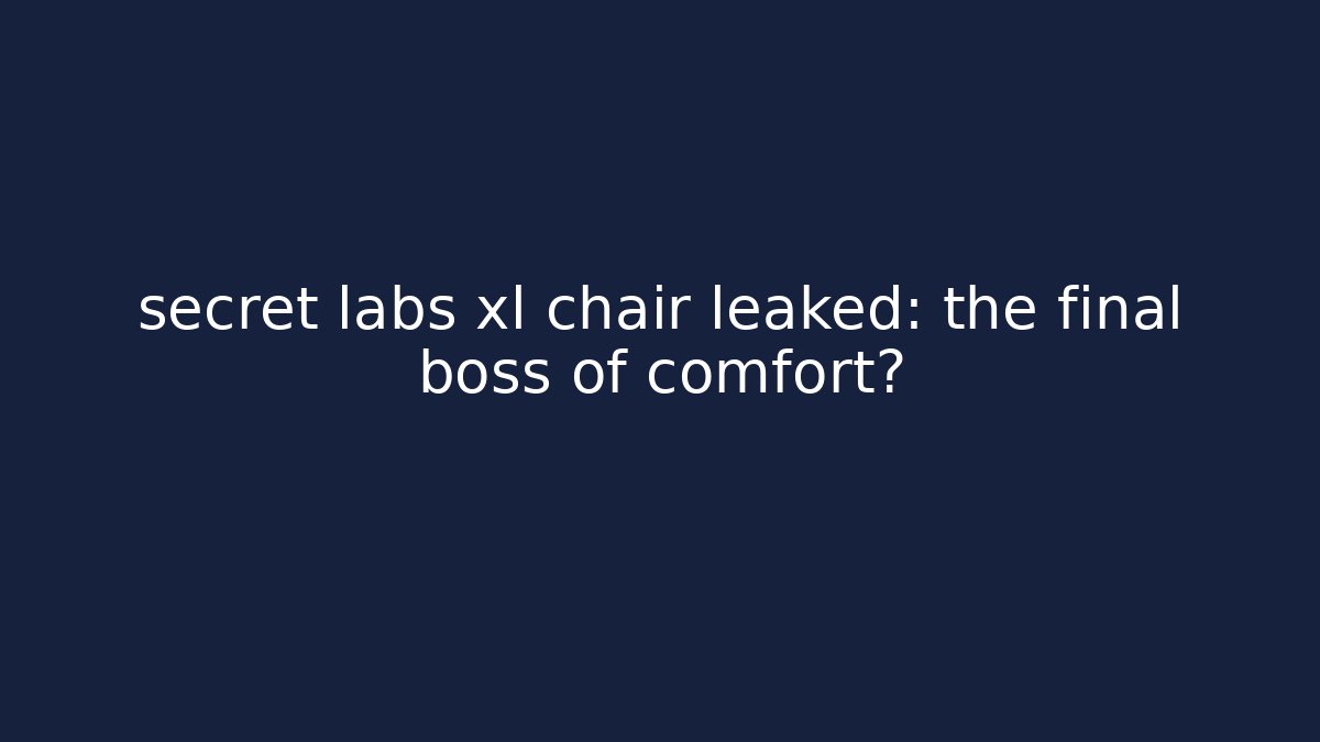 secret labs xl chair leaked: the final boss of comfort?