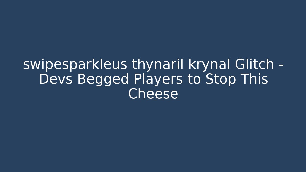 swipesparkleus thynaril krynal Glitch – Devs Begged Players to Stop This Cheese - Andrea Zevedo