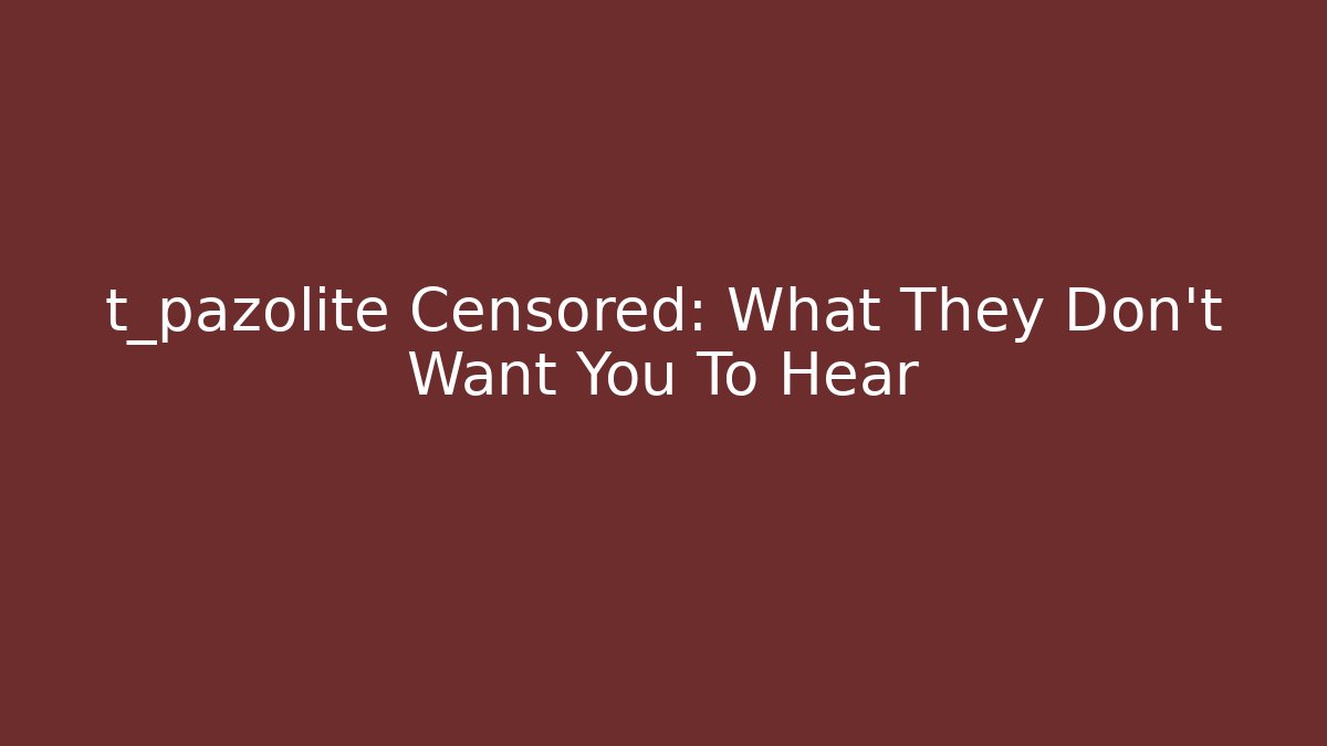 t_pazolite Censored: What They Don't Want You To Hear