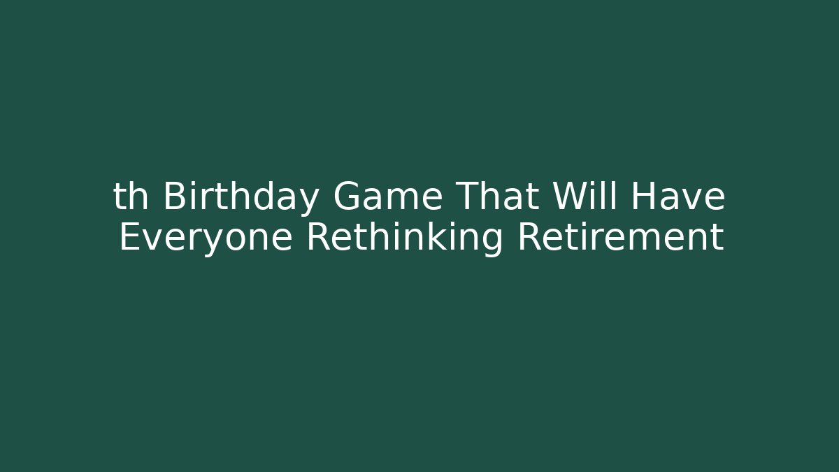 th Birthday Game That Will Have Everyone Rethinking Retirement