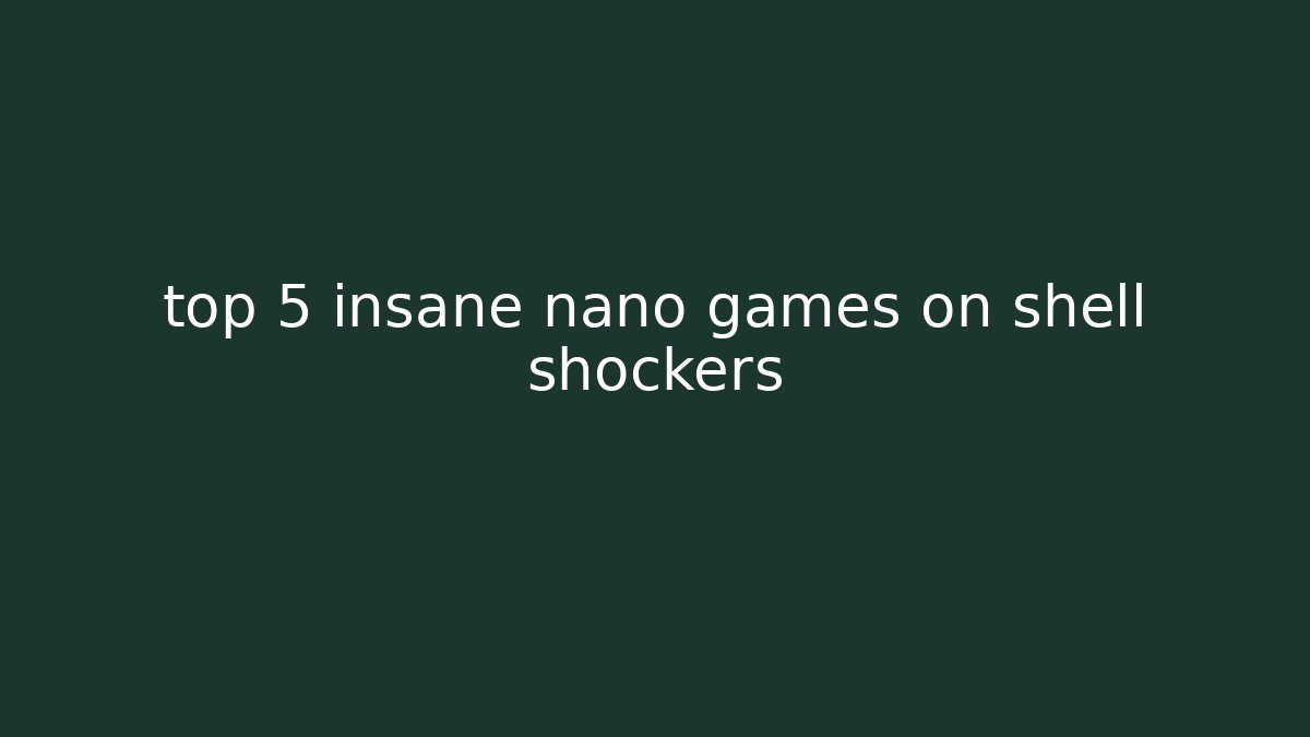 top 5 insane nano games on shell shockers
