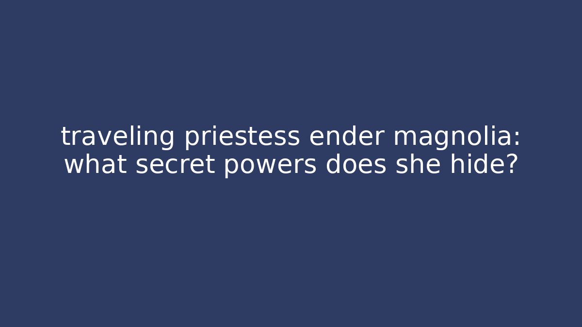 traveling priestess ender magnolia: what secret powers does she hide?