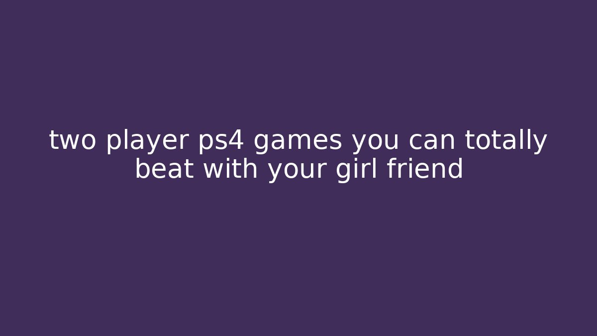 two player ps4 games you can totally beat with your girl friend