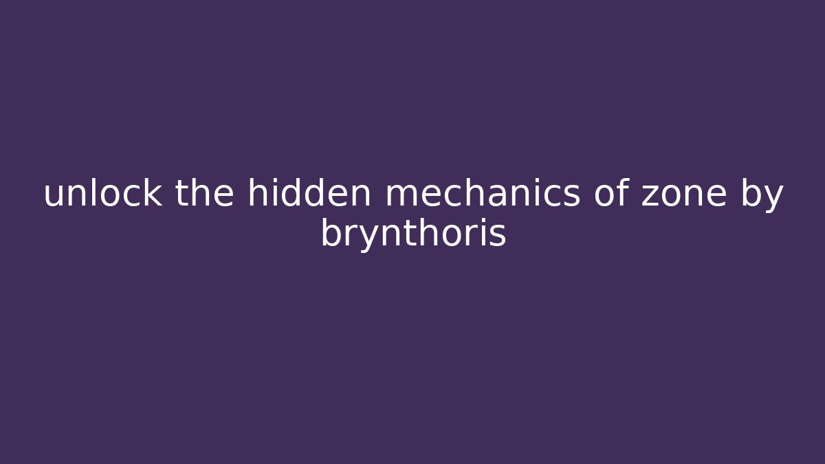 unlock the hidden mechanics of zone by brynthoris