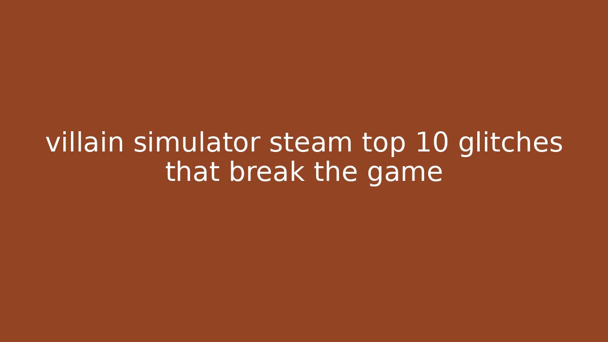 villain simulator steam top 10 glitches that break the game