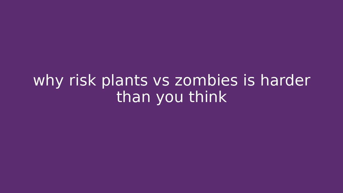 why risk plants vs zombies is harder than you think