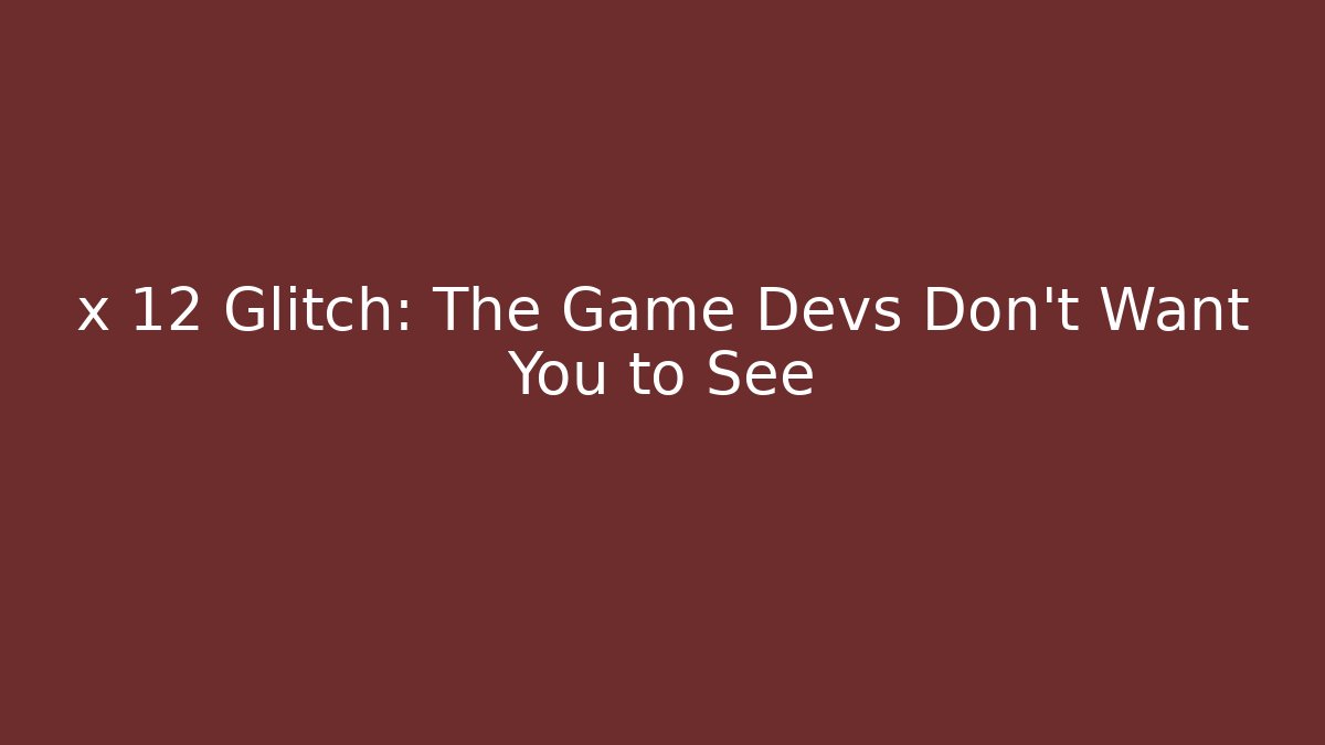 x 12 Glitch: The Game Devs Don’t Want You to See