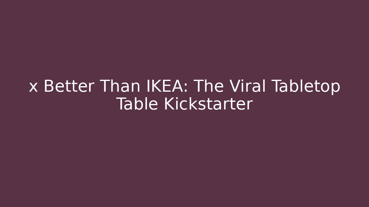 x Better Than IKEA: The Viral Tabletop Table Kickstarter